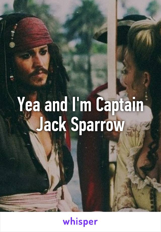 Yea and I'm Captain Jack Sparrow