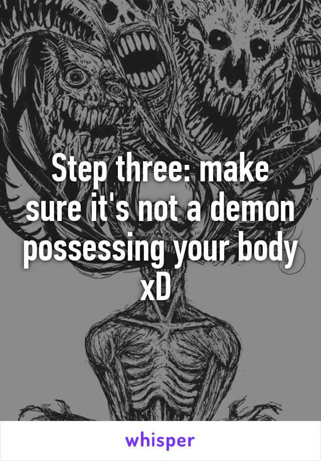 Step three: make sure it's not a demon possessing your body xD 