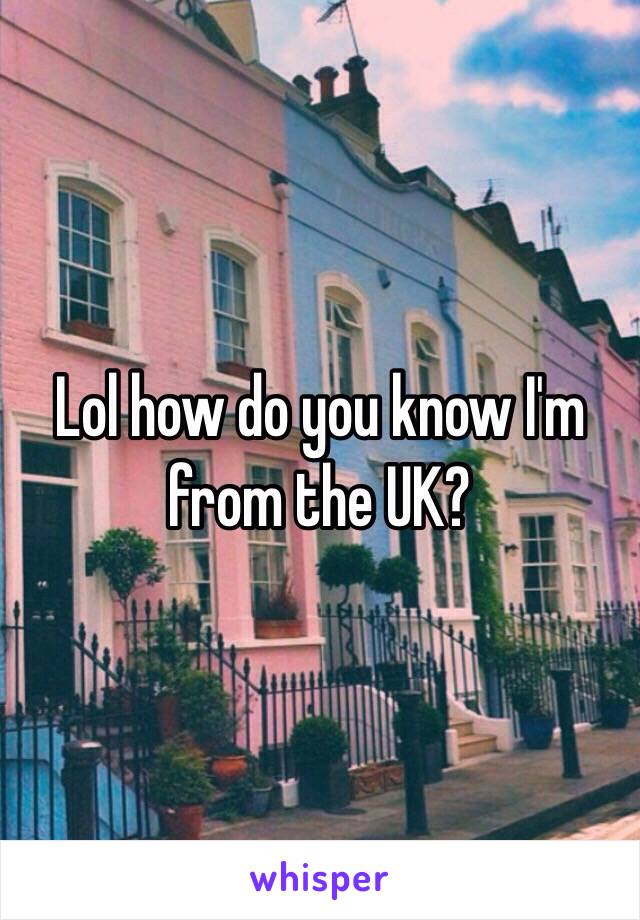 Lol how do you know I'm from the UK?