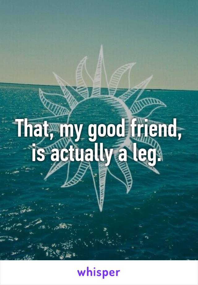 That, my good friend, is actually a leg. 