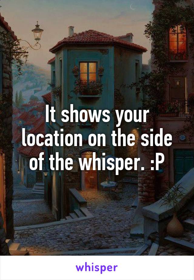 It shows your location on the side of the whisper. :P