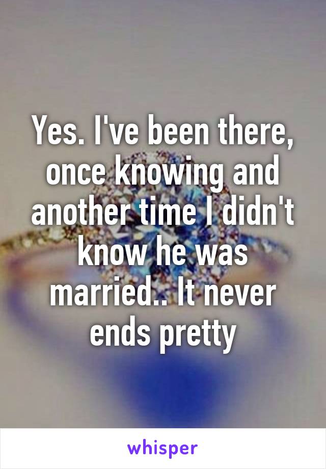 Yes. I've been there, once knowing and another time I didn't know he was married.. It never ends pretty