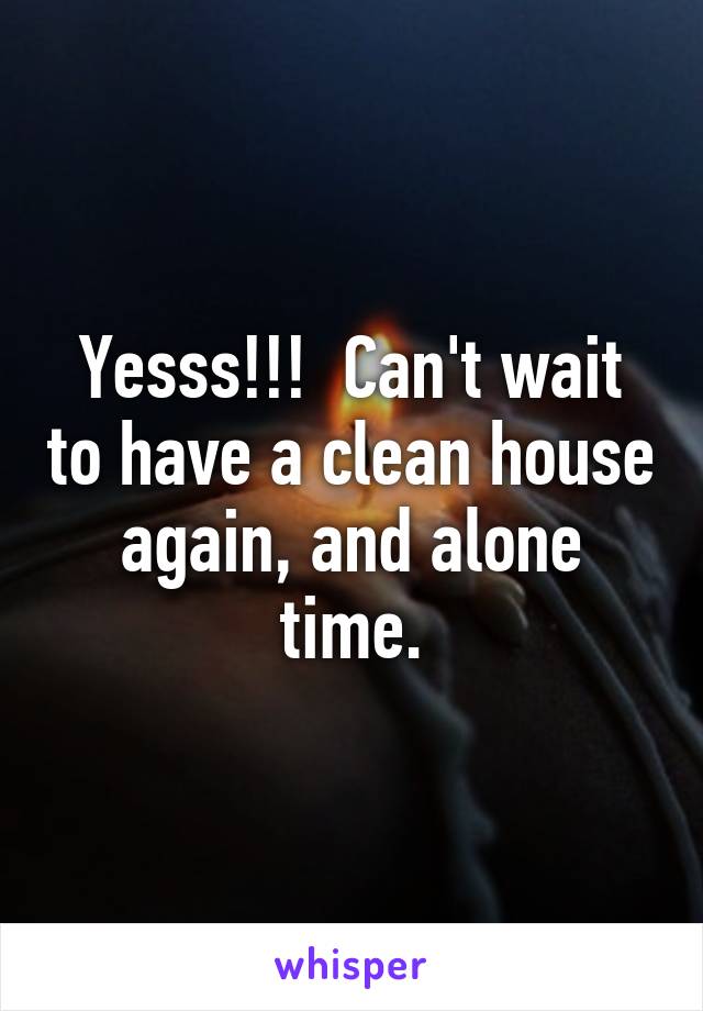 Yesss!!!  Can't wait to have a clean house again, and alone time.