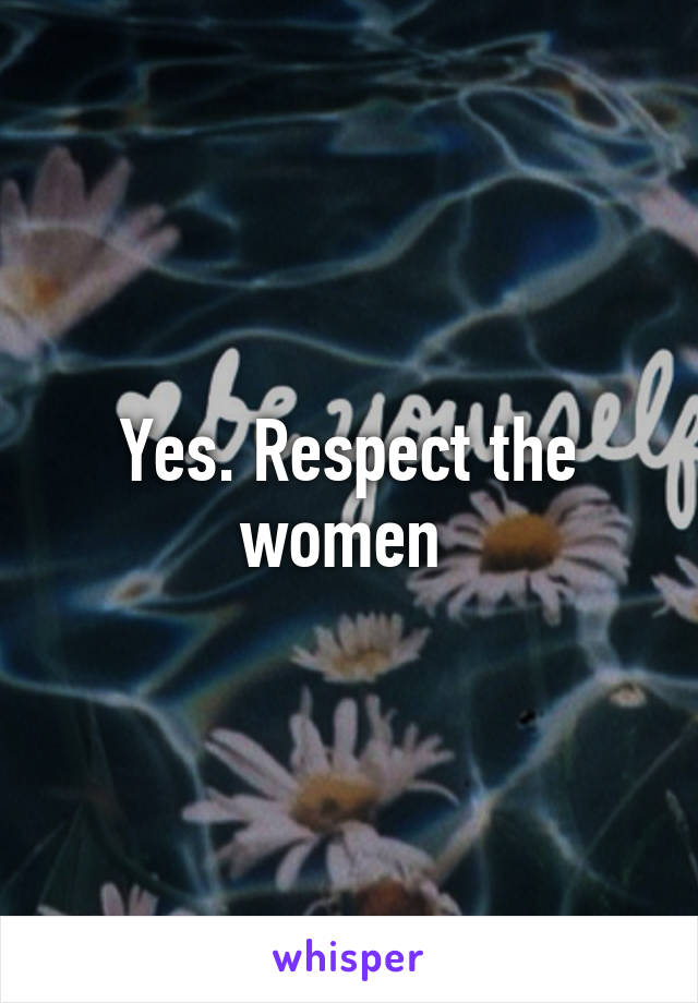 Yes. Respect the women 