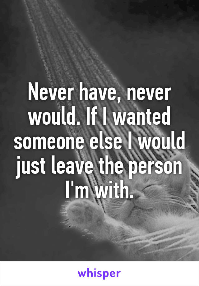 Never have, never would. If I wanted someone else I would just leave the person I'm with.