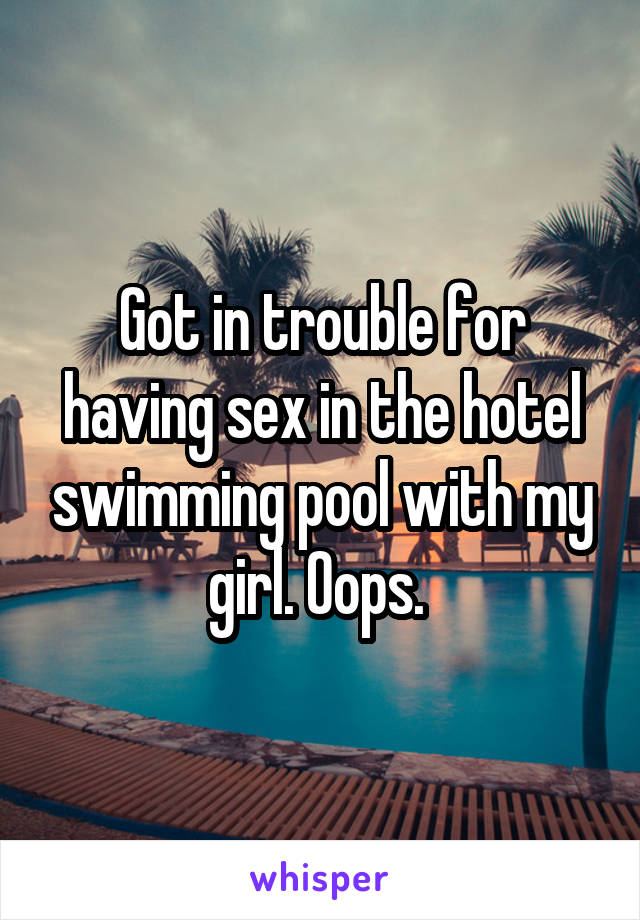Got in trouble for having sex in the hotel swimming pool with my girl. Oops. 
