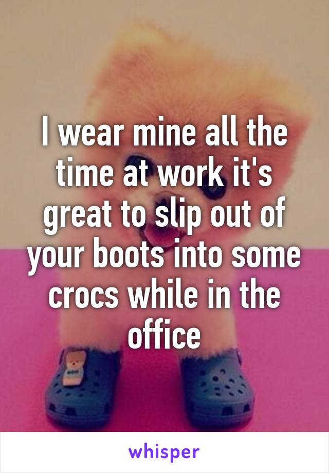 I wear mine all the time at work it's great to slip out of your boots into some crocs while in the office