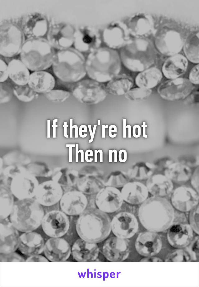 If they're hot 
Then no 