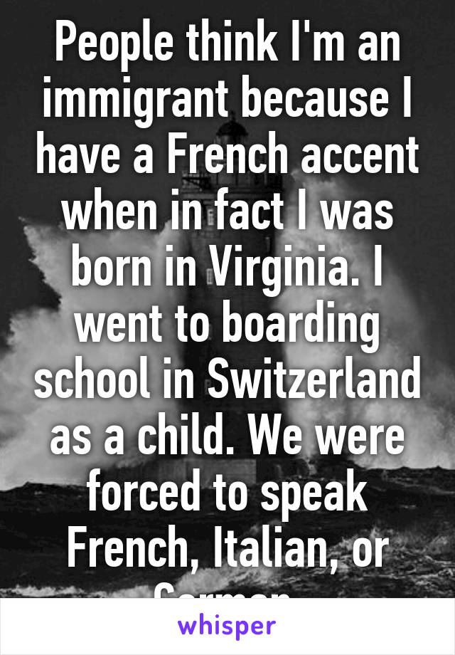 People think I'm an immigrant because I have a French accent when in fact I was born in Virginia. I went to boarding school in Switzerland as a child. We were forced to speak French, Italian, or German.