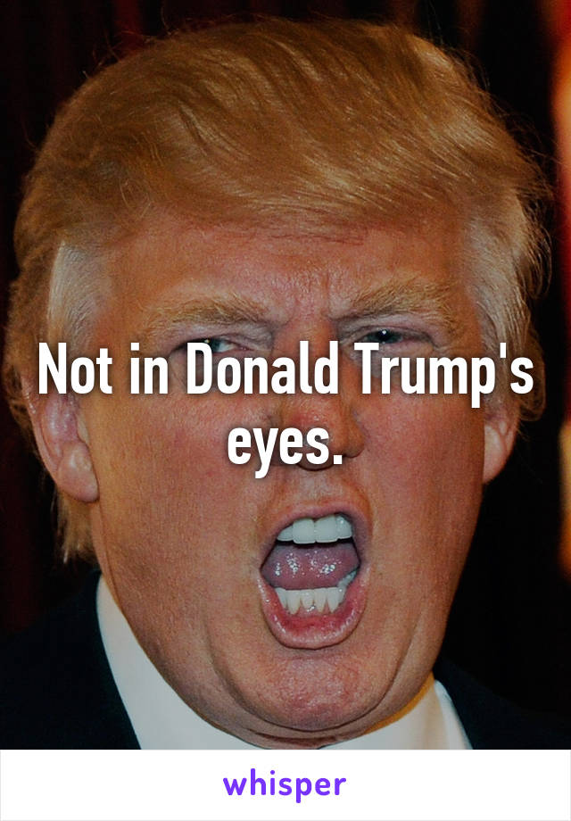 Not in Donald Trump's eyes.