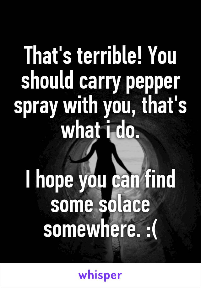 That's terrible! You should carry pepper spray with you, that's what i do.

I hope you can find some solace somewhere. :(