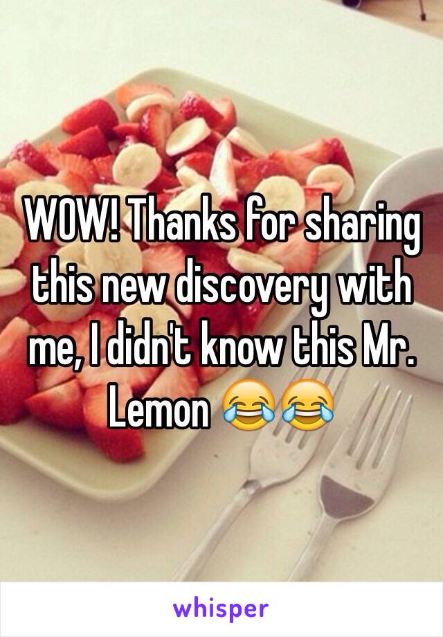 WOW! Thanks for sharing this new discovery with me, I didn't know this Mr. Lemon 😂😂