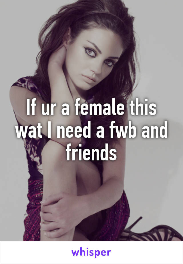 If ur a female this wat I need a fwb and friends