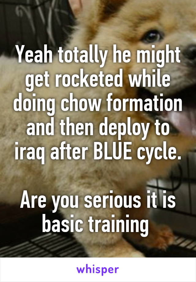 Yeah totally he might get rocketed while doing chow formation and then deploy to iraq after BLUE cycle. 
Are you serious it is basic training 