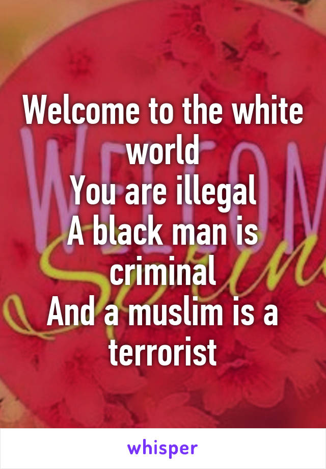 Welcome to the white world
You are illegal
A black man is criminal
And a muslim is a terrorist