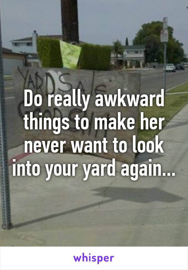 Do really awkward things to make her never want to look into your yard again...