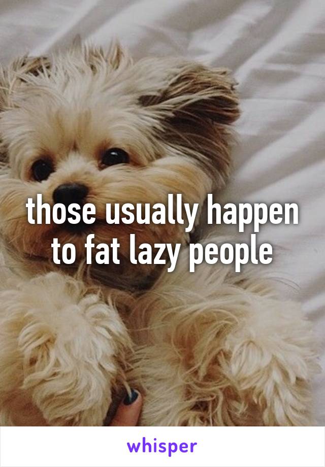 those usually happen to fat lazy people