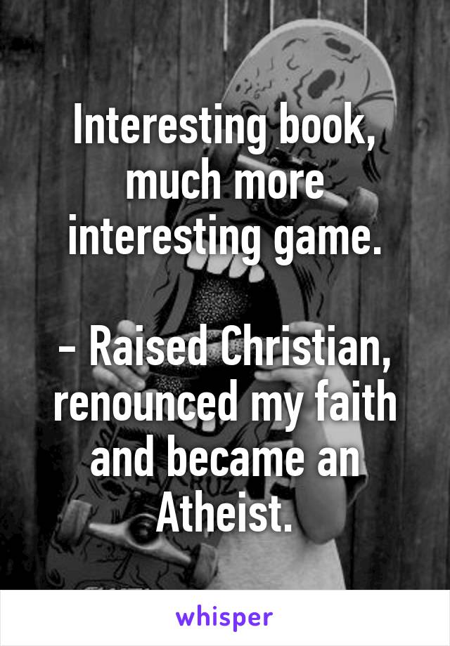 Interesting book, much more interesting game.

- Raised Christian, renounced my faith and became an Atheist.