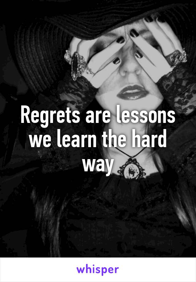 Regrets are lessons we learn the hard way