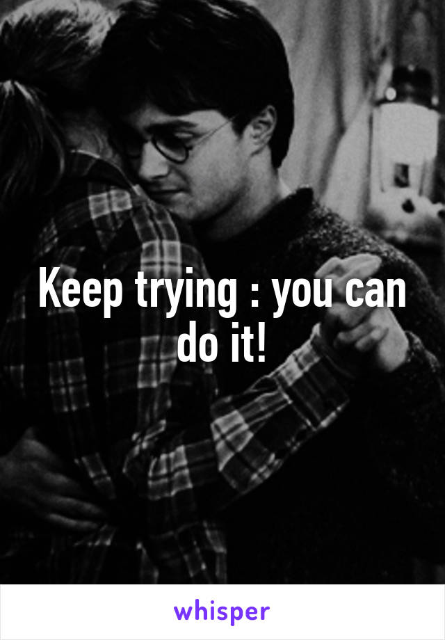 Keep trying : you can do it!