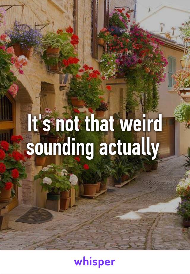 It's not that weird sounding actually 