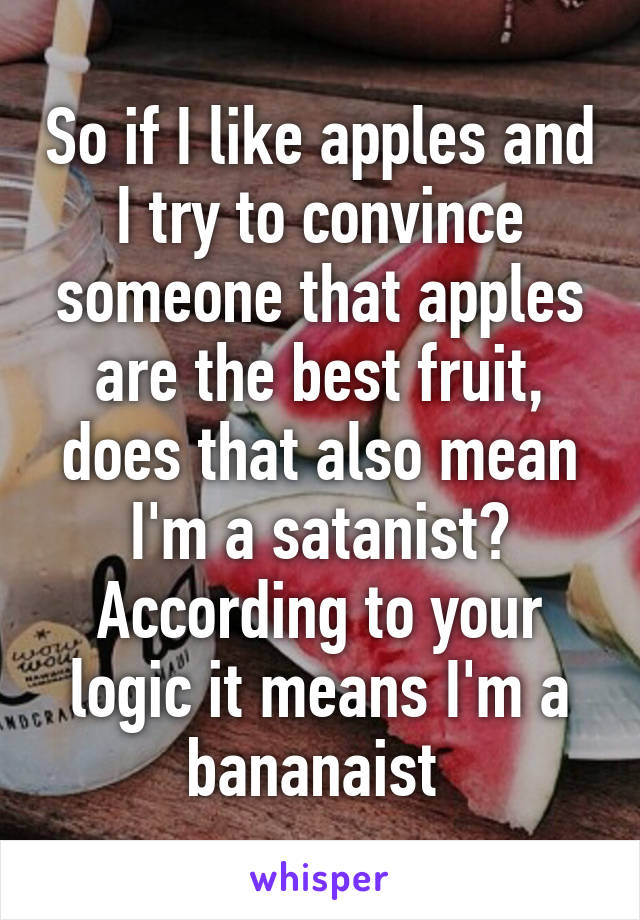 So if I like apples and I try to convince someone that apples are the best fruit, does that also mean I'm a satanist? According to your logic it means I'm a bananaist 