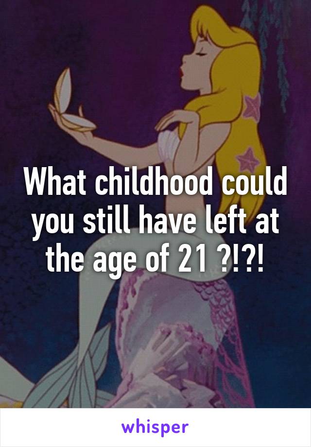 What childhood could you still have left at the age of 21 ?!?!