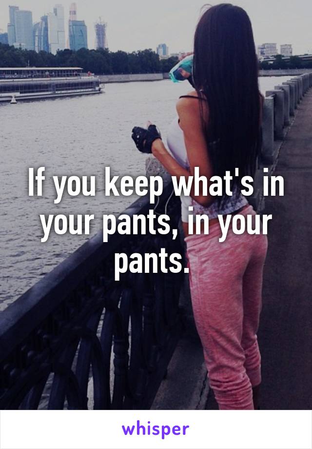 If you keep what's in your pants, in your pants. 