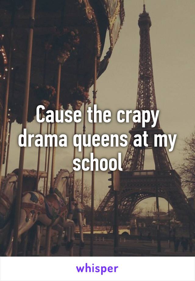 Cause the crapy drama queens at my school