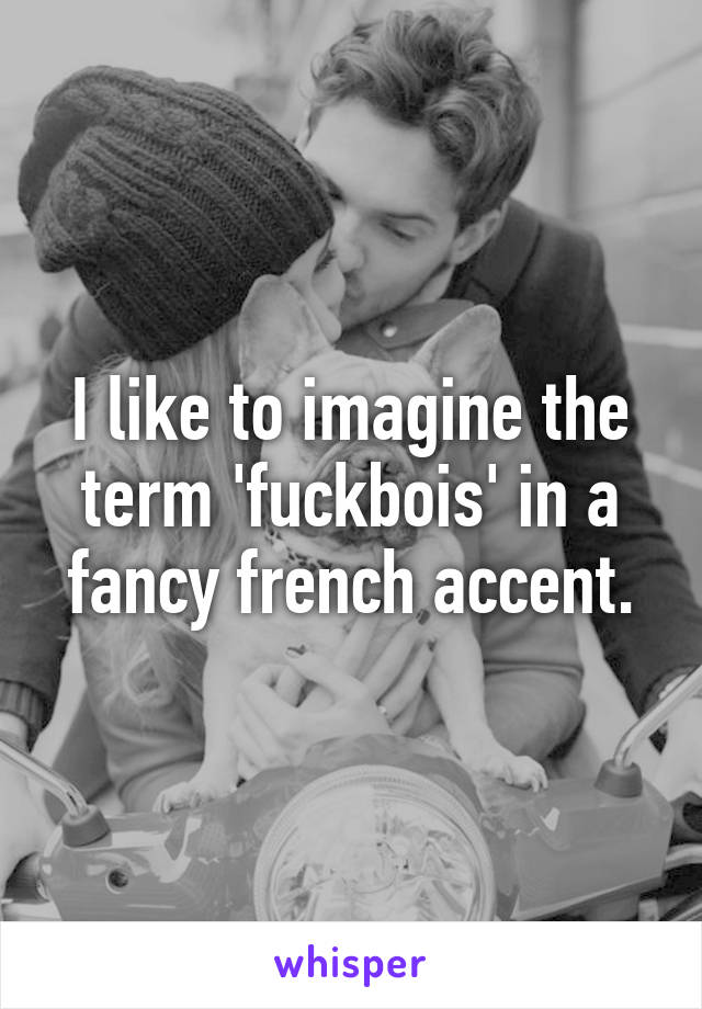 I like to imagine the term 'fuckbois' in a fancy french accent.