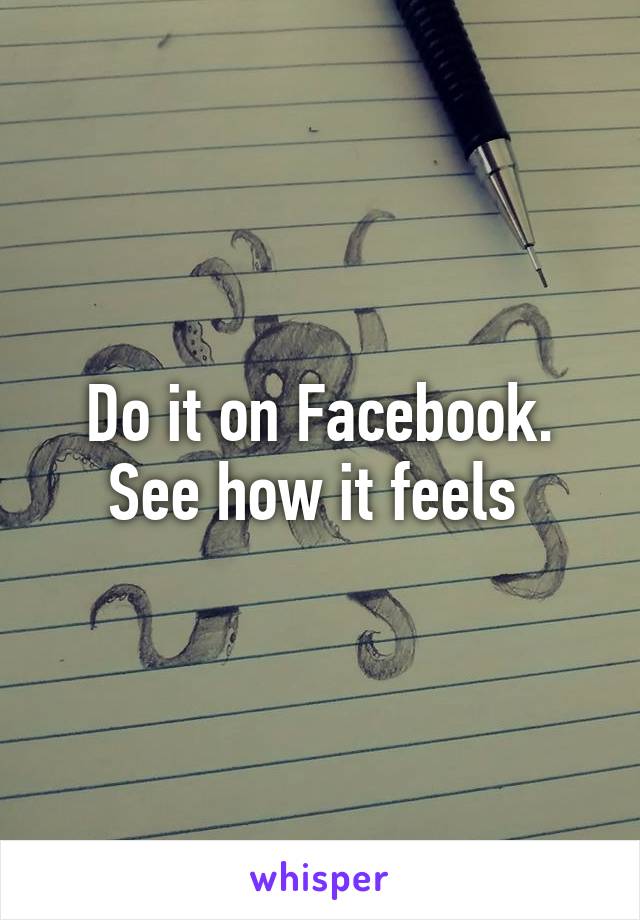 Do it on Facebook. See how it feels 