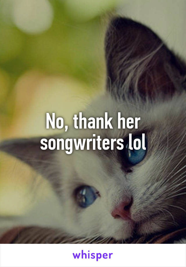 No, thank her songwriters lol