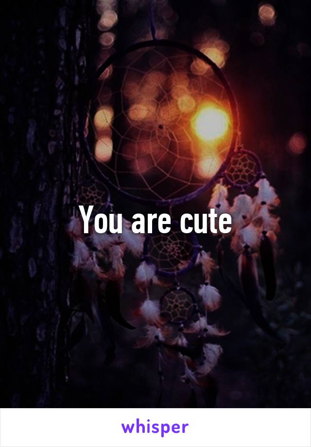 You are cute