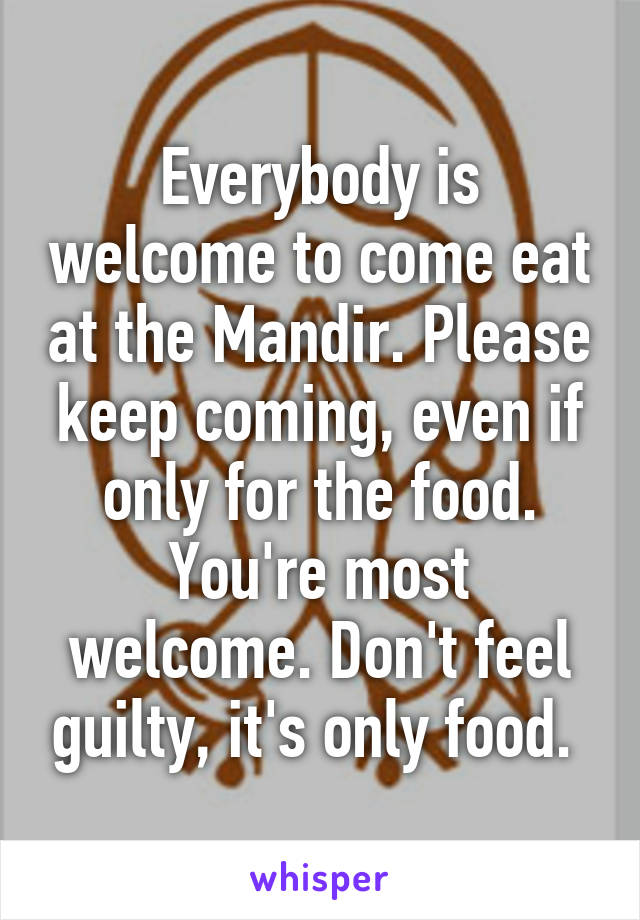 Everybody is welcome to come eat at the Mandir. Please keep coming, even if only for the food. You're most welcome. Don't feel guilty, it's only food. 