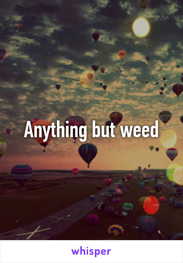 Anything but weed