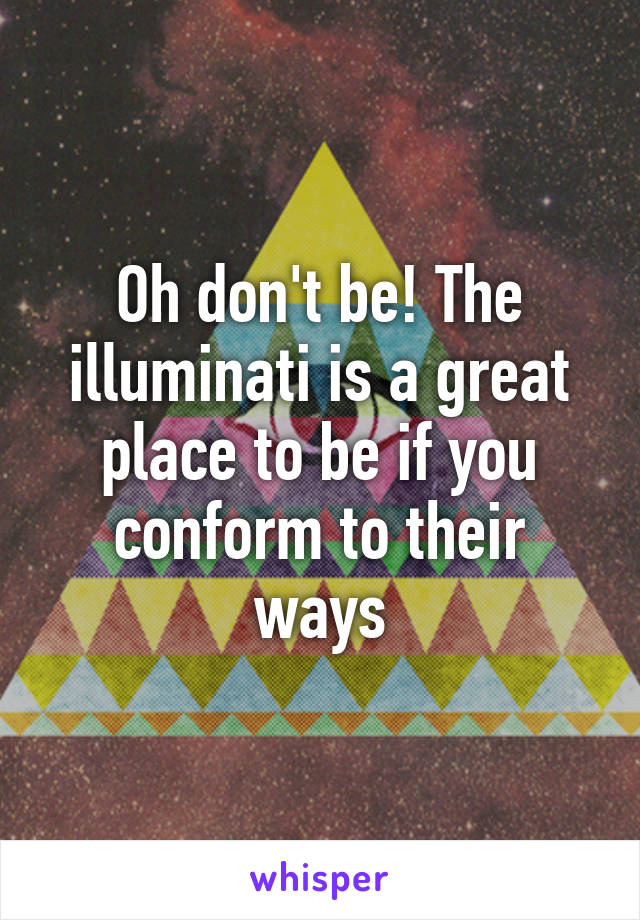 Oh don't be! The illuminati is a great place to be if you conform to their ways