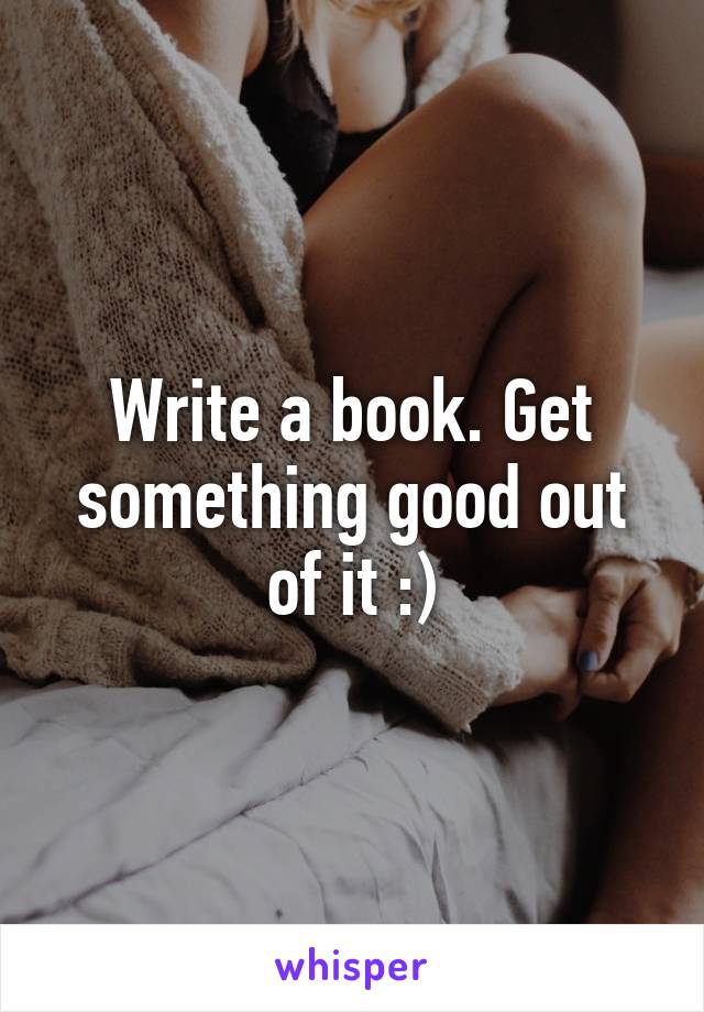 Write a book. Get something good out of it :)