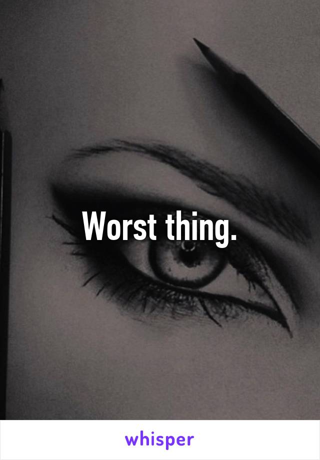 Worst thing.