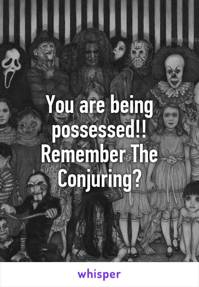 You are being possessed!! Remember The Conjuring?