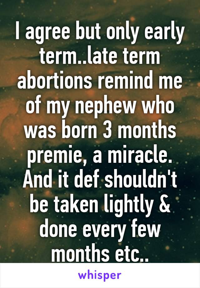 I agree but only early term..late term abortions remind me of my nephew who was born 3 months premie, a miracle. And it def shouldn't be taken lightly & done every few months etc..