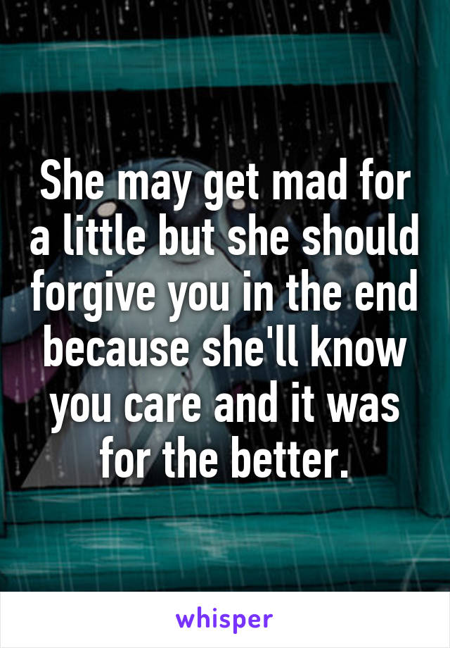 She may get mad for a little but she should forgive you in the end because she'll know you care and it was for the better.