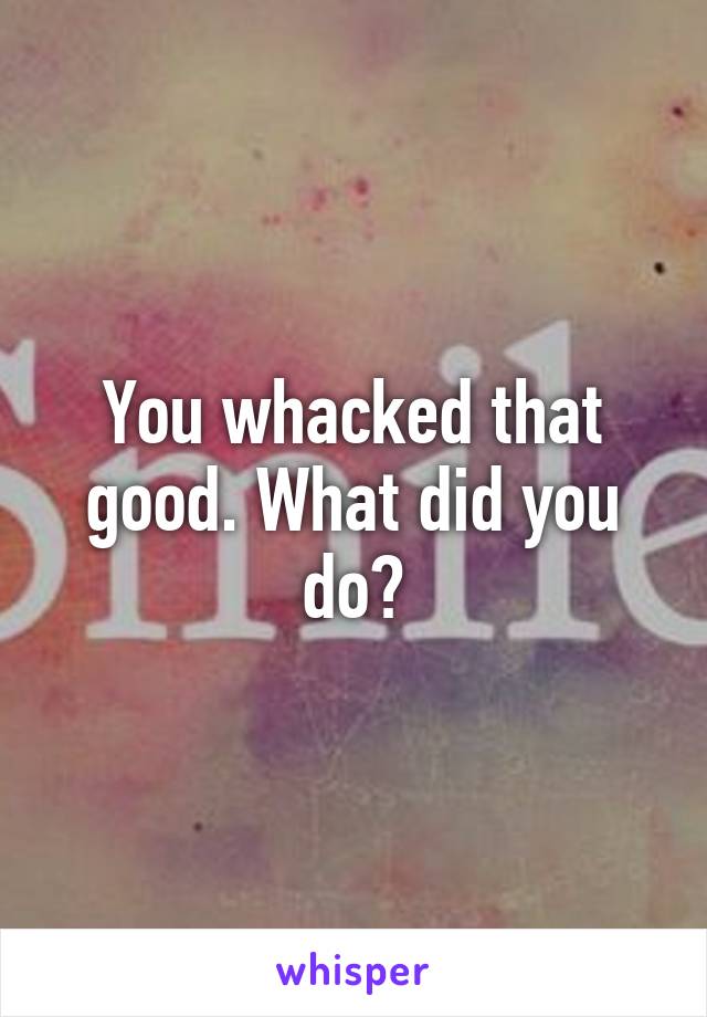 You whacked that good. What did you do?