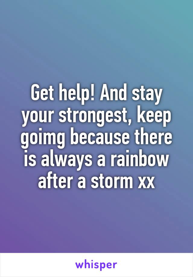 Get help! And stay your strongest, keep goimg because there is always a rainbow after a storm xx