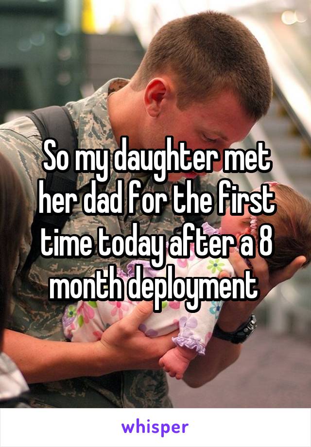 So my daughter met her dad for the first time today after a 8 month deployment 