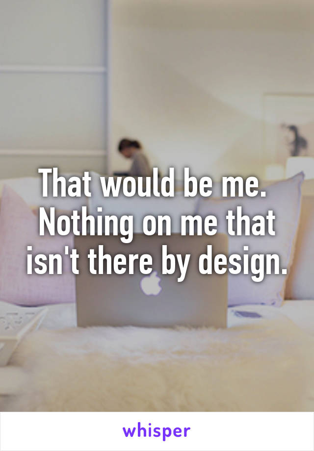 That would be me.  Nothing on me that isn't there by design.