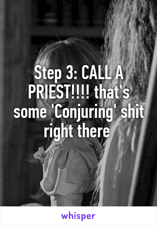 Step 3: CALL A PRIEST!!!! that's some 'Conjuring' shit right there 
