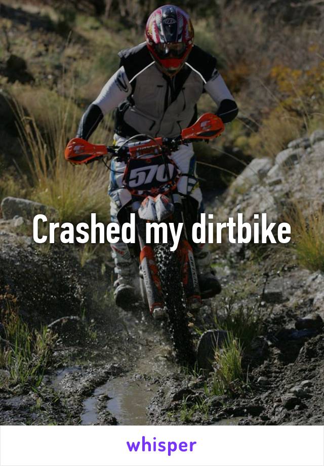 Crashed my dirtbike