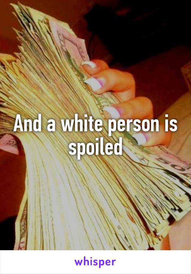 And a white person is spoiled