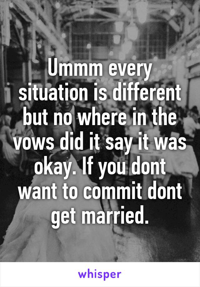 Ummm every situation is different but no where in the vows did it say it was okay. If you dont want to commit dont get married.