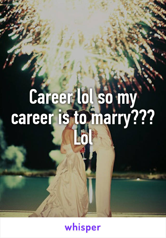 Career lol so my career is to marry??? Lol